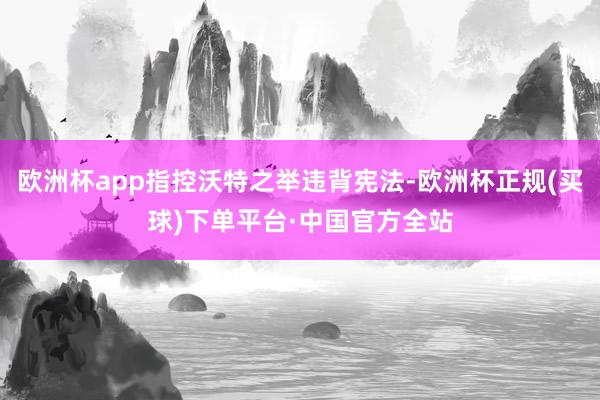 欧洲杯app指控沃特之举违背宪法-欧洲杯正规(买球)下单平台·中国官方全站