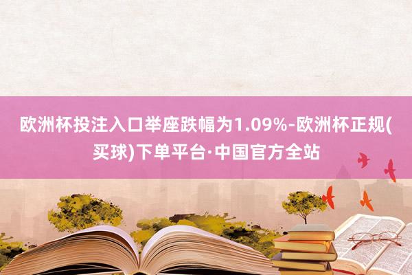 欧洲杯投注入口举座跌幅为1.09%-欧洲杯正规(买球)下单平台·中国官方全站