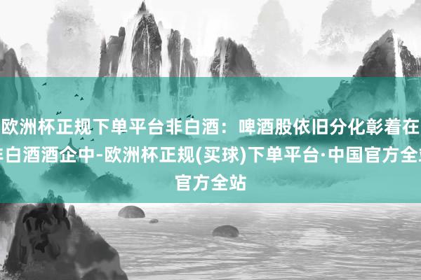 欧洲杯正规下单平台非白酒：啤酒股依旧分化彰着在非白酒酒企中-欧洲杯正规(买球)下单平台·中国官方全站