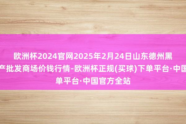 欧洲杯2024官网2025年2月24日山东德州黑马农贸水产批发商场价钱行情-欧洲杯正规(买球)下单平台·中国官方全站