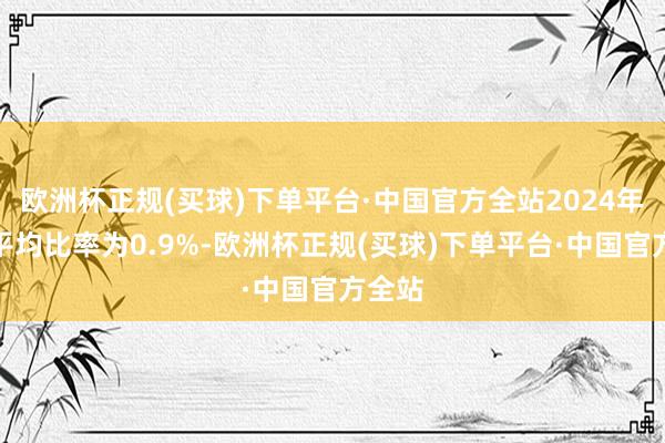 欧洲杯正规(买球)下单平台·中国官方全站2024年寰宇平均比率为0.9%-欧洲杯正规(买球)下单平台·中国官方全站