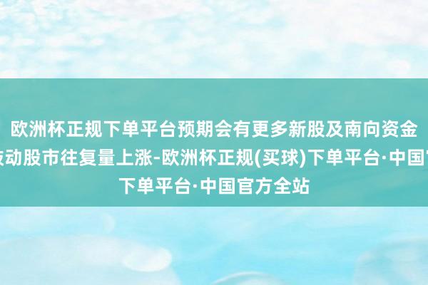 欧洲杯正规下单平台预期会有更多新股及南向资金参与去鼓动股市往复量上涨-欧洲杯正规(买球)下单平台·中国官方全站