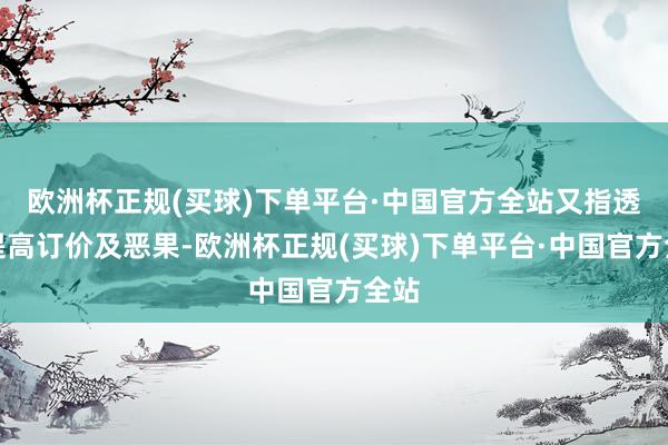 欧洲杯正规(买球)下单平台·中国官方全站又指透过提高订价及恶果-欧洲杯正规(买球)下单平台·中国官方全站