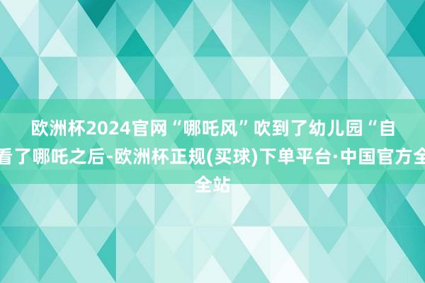 欧洲杯2024官网　　“哪吒风”吹到了幼儿园　　“自从看了哪吒之后-欧洲杯正规(买球)下单平台·中国官方全站