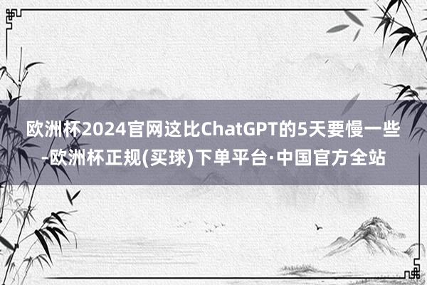 欧洲杯2024官网这比ChatGPT的5天要慢一些-欧洲杯正规(买球)下单平台·中国官方全站