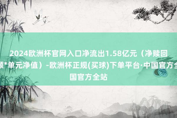 2024欧洲杯官网入口净流出1.58亿元（净赎回份额*单元净值）-欧洲杯正规(买球)下单平台·中国官方全站